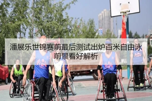 潘展乐世锦赛前最后测试出炉百米自由泳前景看好解析