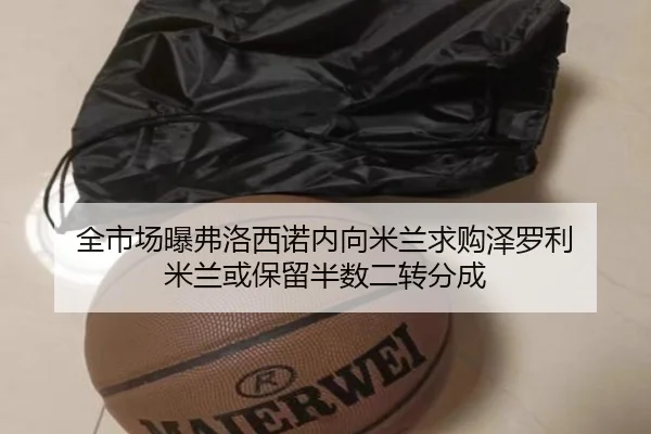 全市场曝弗洛西诺内向米兰求购泽罗利 米兰或保留半数二转分成